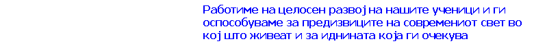 Text Box: Работиме на целосен развој на нашите ученици и ги оспособуваме за предизвиците на современиот свет во кој што живеат и за иднината која ги очекува 